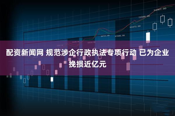 配资新闻网 规范涉企行政执法专项行动 已为企业挽损近亿元