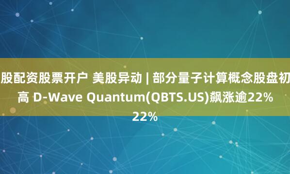 炒股配资股票开户 美股异动 | 部分量子计算概念股盘初冲高 D-Wave Quantum(QBTS.US)飙涨逾22%