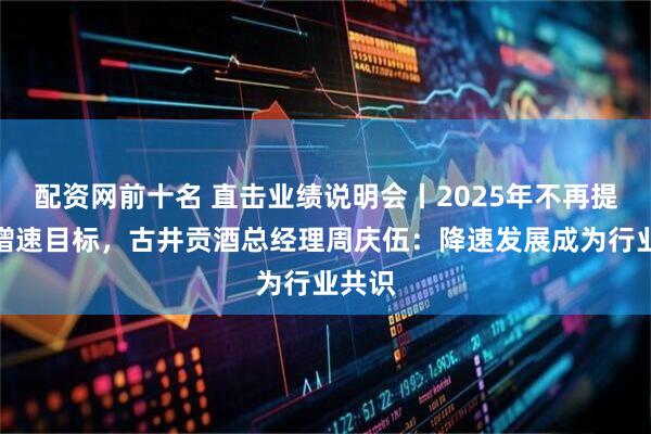 配资网前十名 直击业绩说明会丨2025年不再提业绩增速目标，古井贡酒总经理周庆伍：降速发展成为行业共识