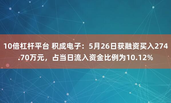 10倍杠杆平台 积成电子：5月26日获融资买入274.70万元，占当日流入资金比例为10.12%