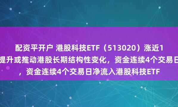 配资平开户 港股科技ETF（513020）涨近1.8%，科技行业权重提升或推动港股长期结构性变化，资金连续4个交易日净流入港股科技ETF