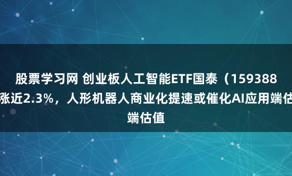 股票学习网 创业板人工智能ETF国泰（159388）涨近2.3%，人形机器人商业化提速或催化AI应用端估值