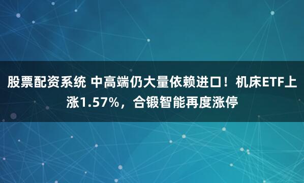 股票配资系统 中高端仍大量依赖进口！机床ETF上涨1.57%，合锻智能再度涨停