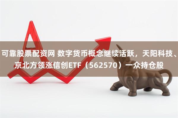 可靠股票配资网 数字货币概念继续活跃，天阳科技、京北方领涨信创ETF（562570）一众持仓股