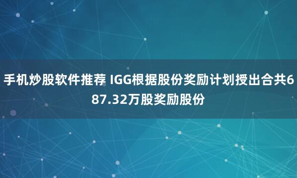 手机炒股软件推荐 IGG根据股份奖励计划授出合共687.32万股奖励股份