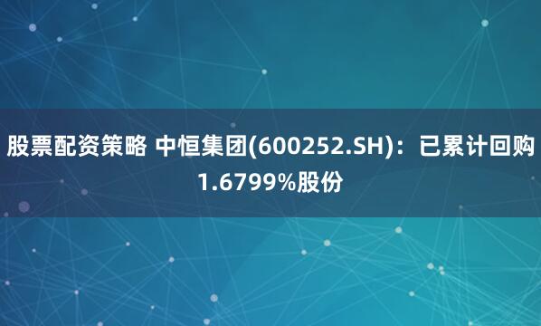 股票配资策略 中恒集团(600252.SH)：已累计回购1.6799%股份