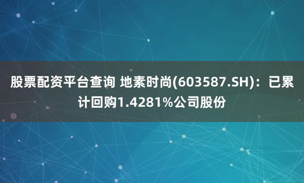 股票配资平台查询 地素时尚(603587.SH)：已累计回购1.4281%公司股份