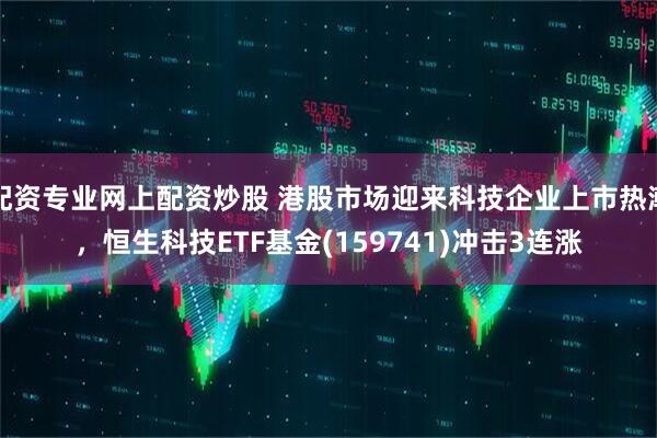 配资专业网上配资炒股 港股市场迎来科技企业上市热潮，恒生科技ETF基金(159741)冲击3连涨