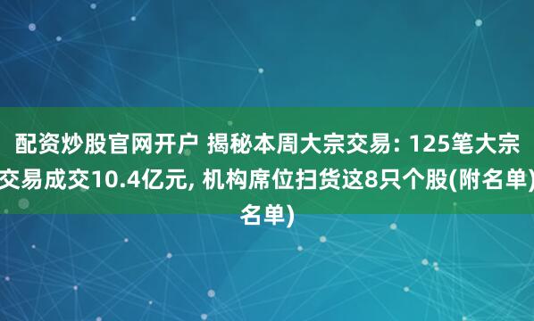 配资炒股官网开户 揭秘本周大宗交易: 125笔大宗交易成交10.4亿元, 机构席位扫货这8只个股(附名单)