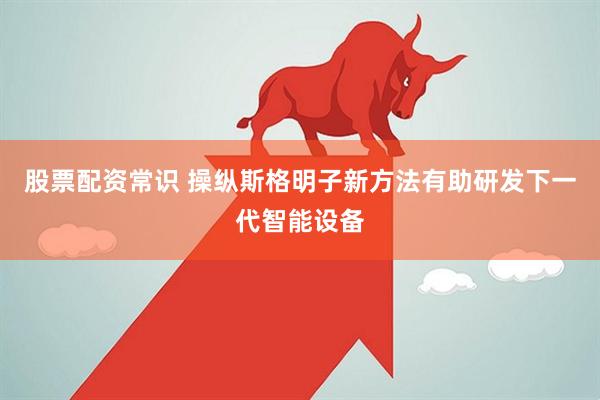 股票配资常识 操纵斯格明子新方法有助研发下一代智能设备