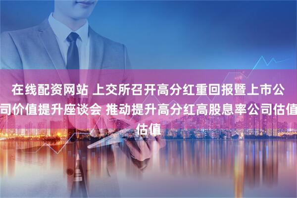 在线配资网站 上交所召开高分红重回报暨上市公司价值提升座谈会 推动提升高分红高股息率公司估值