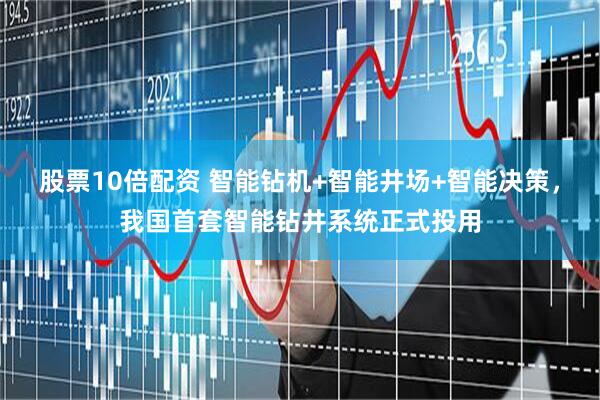 股票10倍配资 智能钻机+智能井场+智能决策，我国首套智能钻井系统正式投用