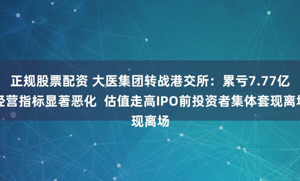 正规股票配资 大医集团转战港交所：累亏7.77亿经营指标显著恶化  估值走高IPO前投资者集体套现离场