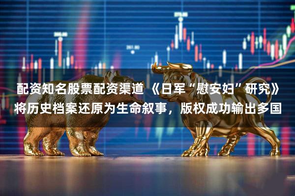 配资知名股票配资渠道 《日军“慰安妇”研究》将历史档案还原为生命叙事，版权成功输出多国