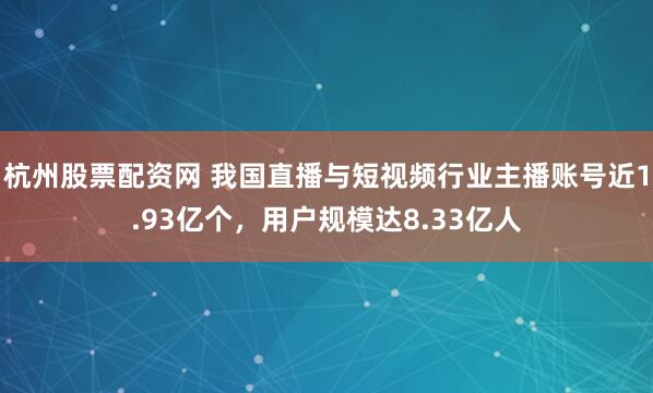 杭州股票配资网 我国直播与短视频行业主播账号近1.93亿个，用户规模达8.33亿人