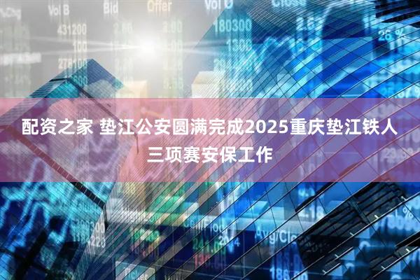 配资之家 垫江公安圆满完成2025重庆垫江铁人三项赛安保工作