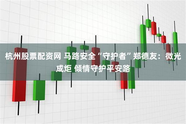 杭州股票配资网 马路安全“守护者”郑德友：微光成炬 倾情守护平安路