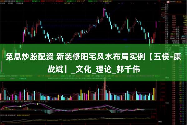 免息炒股配资 新装修阳宅风水布局实例【五侯-康战斌】_文化_理论_郭千伟