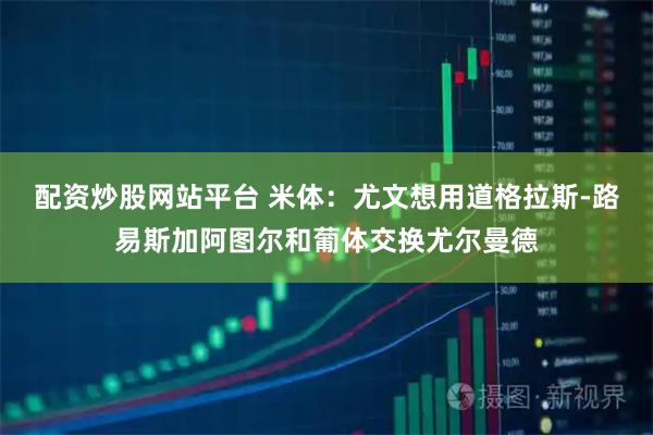 配资炒股网站平台 米体：尤文想用道格拉斯-路易斯加阿图尔和葡体交换尤尔曼德