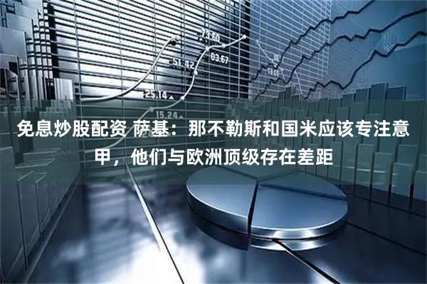 免息炒股配资 萨基：那不勒斯和国米应该专注意甲，他们与欧洲顶级存在差距