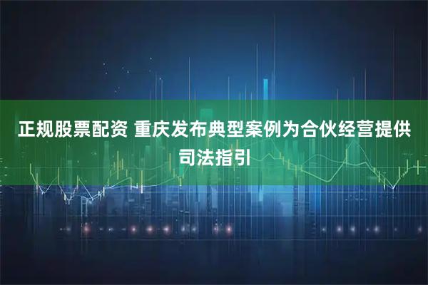 正规股票配资 重庆发布典型案例为合伙经营提供司法指引