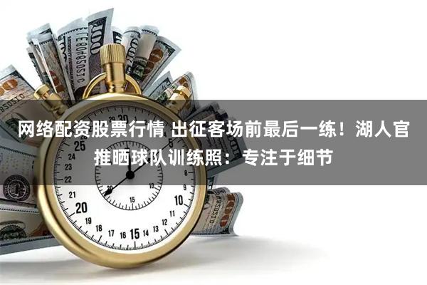 网络配资股票行情 出征客场前最后一练！湖人官推晒球队训练照：专注于细节